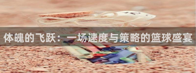 oety欧亿体育官网下载开户:体魄的飞跃:一场速度与策略的篮