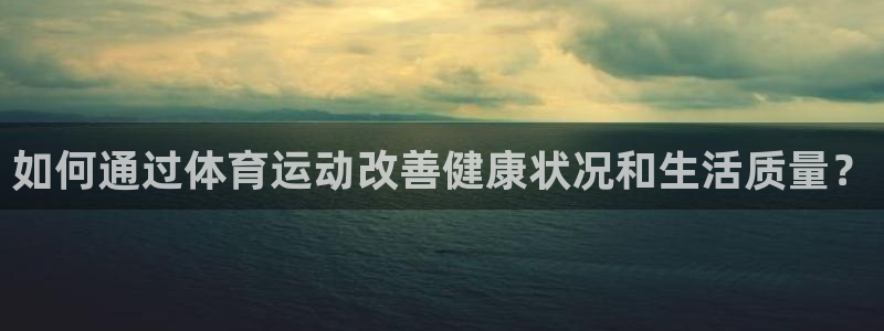 oety欧亿体育官网下载开户:如何通过体育运动改善健康状况和